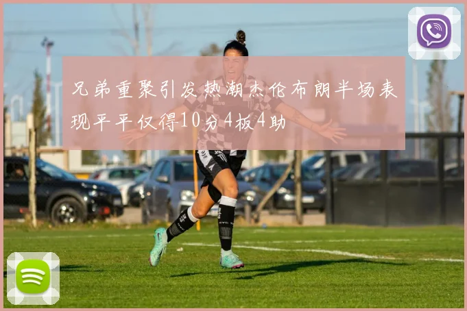 兄弟重聚引发热潮杰伦布朗半场表现平平仅得10分4板4助