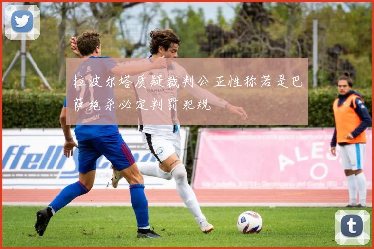 拉波尔塔质疑裁判公正性称若是巴萨绝杀必定判罚犯规