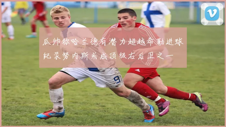 瓜帅称哈兰德有潜力超越希勒进球纪录努内斯或成顶级右后卫之一