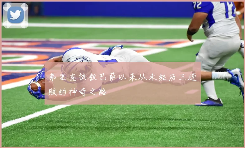 弗里克执教巴萨以来从未经历三连败的神奇之路