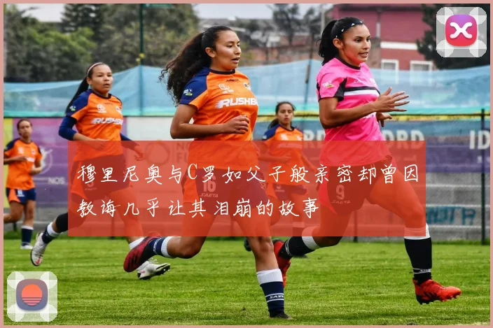 穆里尼奥与C罗如父子般亲密却曾因教诲几乎让其泪崩的故事