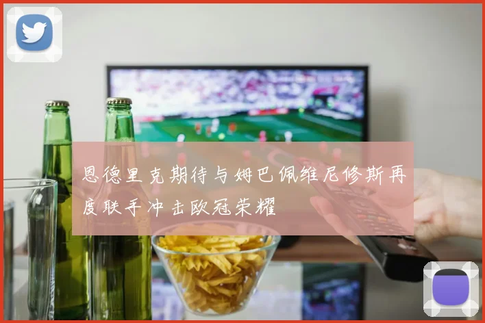 恩德里克期待与姆巴佩维尼修斯再度联手冲击欧冠荣耀