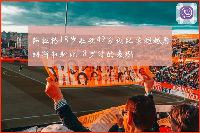 弗拉格18岁狂砍42分创纪录超越詹姆斯和科比18岁时的表现