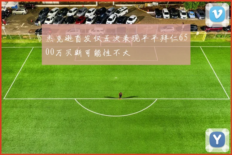 杰克逊首发仅五次表现平平拜仁6500万买断可能性不大