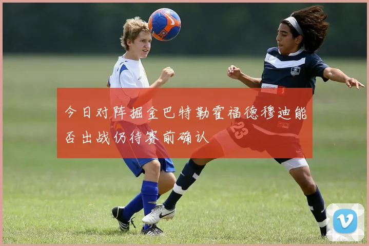 今日对阵掘金巴特勒霍福德穆迪能否出战仍待赛前确认