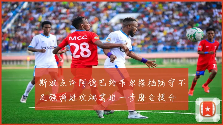 斯波点评阿德巴约韦尔搭档防守不足强调进攻端需进一步磨合提升