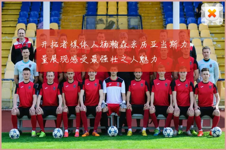 开拓者媒体人杨瀚森亲历亚当斯力量展现感受最强壮之人魅力