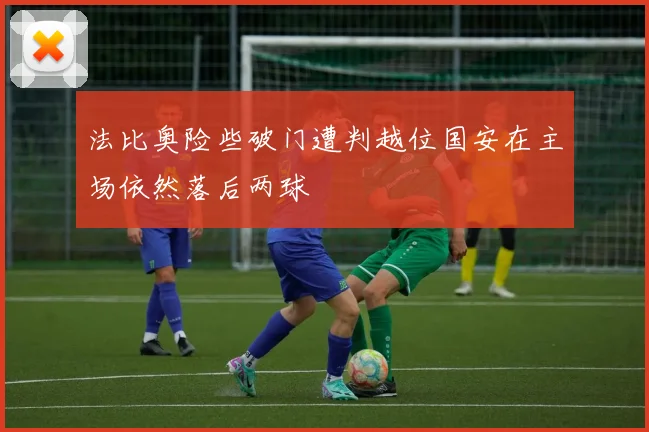 法比奥险些破门遭判越位国安在主场依然落后两球