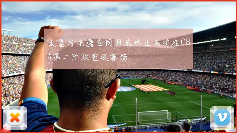 麦基与老鹰合同月底终止或将在CBA第二阶段重返赛场