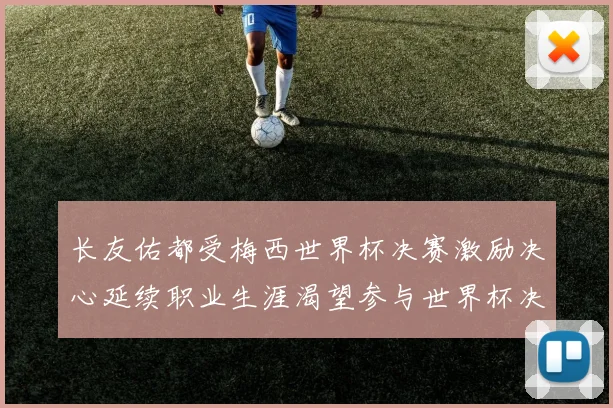 长友佑都受梅西世界杯决赛激励决心延续职业生涯渴望参与世界杯决赛