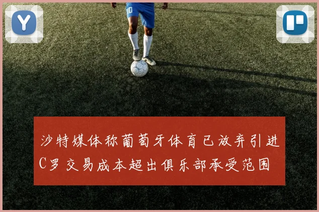 沙特媒体称葡萄牙体育已放弃引进C罗交易成本超出俱乐部承受范围