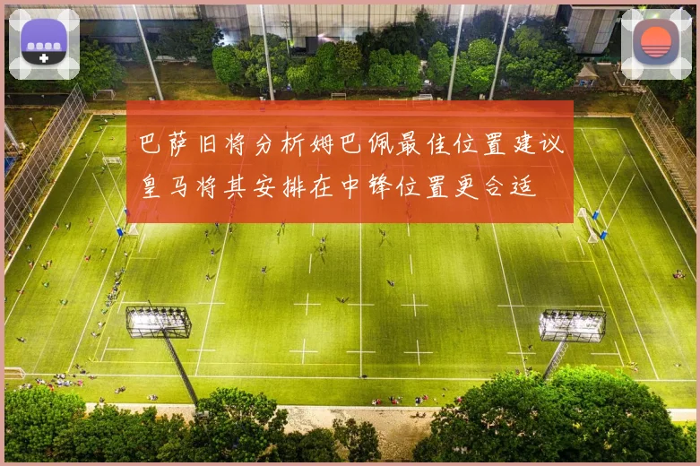 巴萨旧将分析姆巴佩最佳位置建议皇马将其安排在中锋位置更合适