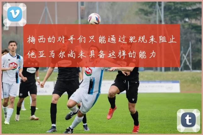 梅西的对手们只能通过犯规来阻止他亚马尔尚未具备这样的能力
