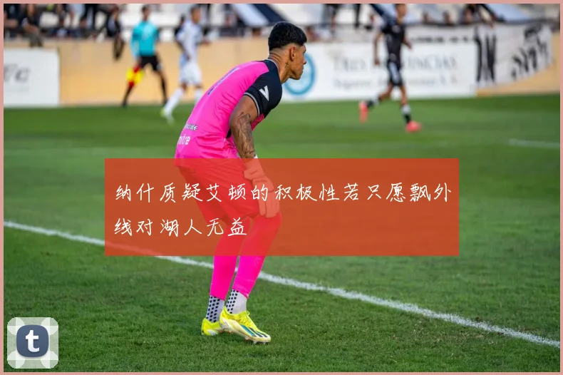 纳什质疑艾顿的积极性若只愿飘外线对湖人无益