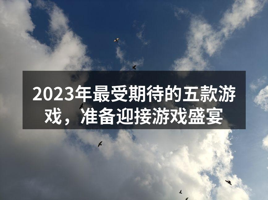 2023年最受期待的五款游戏，准备迎接游戏盛宴