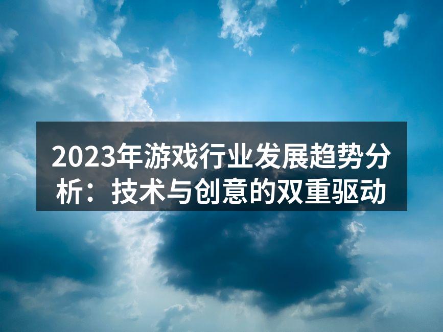 2023年游戏行业发展趋势分析：技术与创意的双重驱动